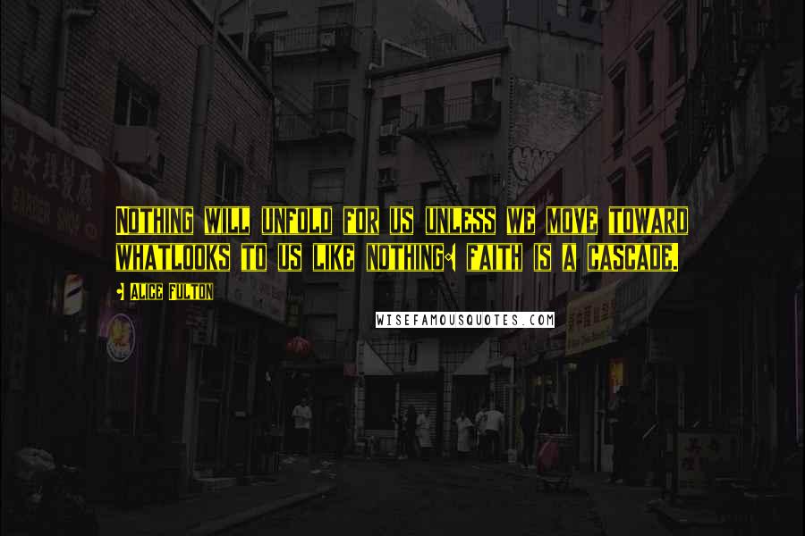 Alice Fulton Quotes: Nothing will unfold for us unless we move toward whatlooks to us like nothing: faith is a cascade.