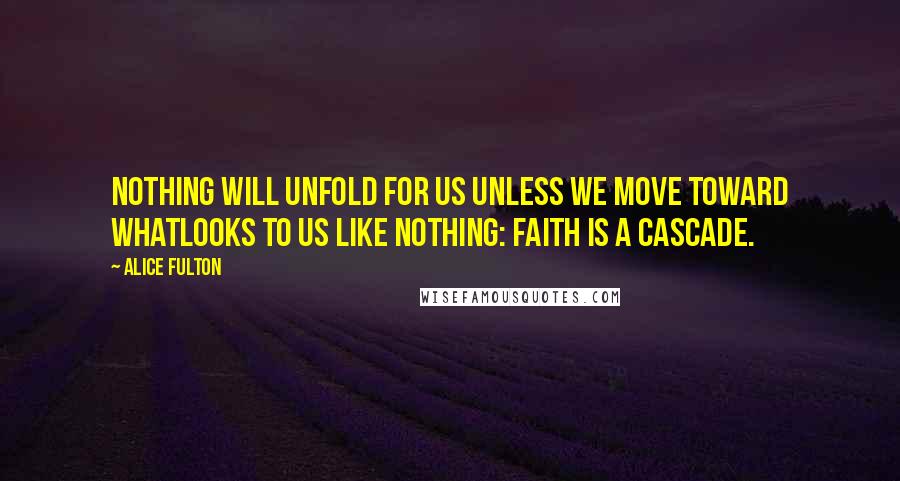 Alice Fulton Quotes: Nothing will unfold for us unless we move toward whatlooks to us like nothing: faith is a cascade.