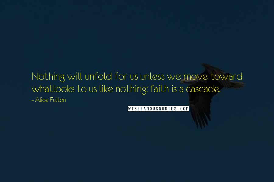 Alice Fulton Quotes: Nothing will unfold for us unless we move toward whatlooks to us like nothing: faith is a cascade.