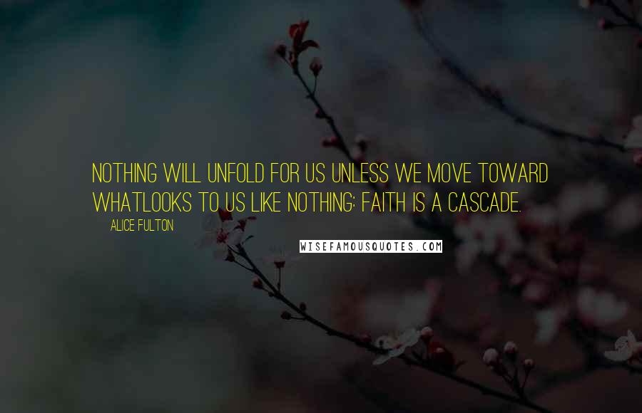 Alice Fulton Quotes: Nothing will unfold for us unless we move toward whatlooks to us like nothing: faith is a cascade.