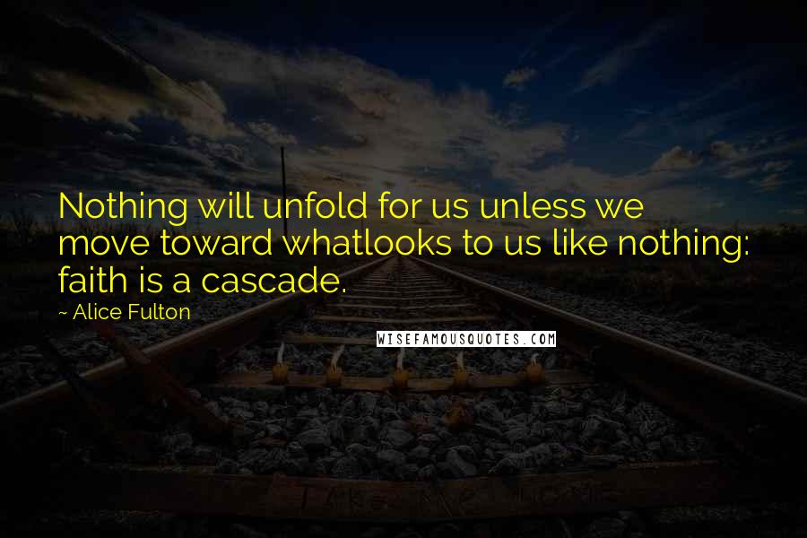 Alice Fulton Quotes: Nothing will unfold for us unless we move toward whatlooks to us like nothing: faith is a cascade.