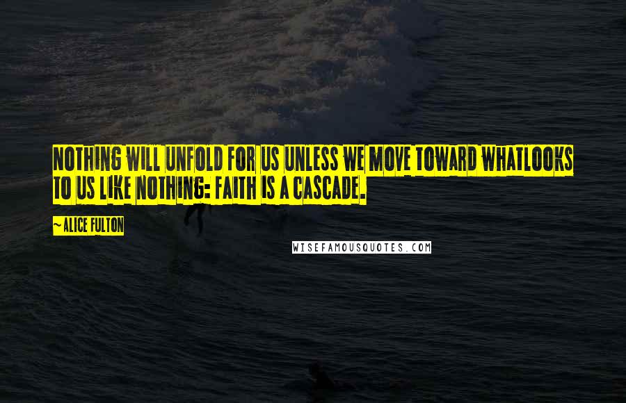 Alice Fulton Quotes: Nothing will unfold for us unless we move toward whatlooks to us like nothing: faith is a cascade.