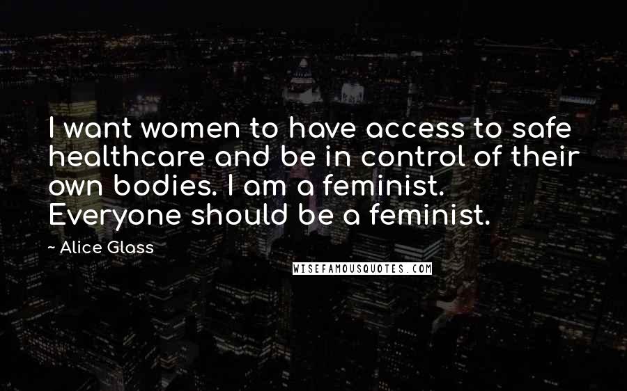 Alice Glass Quotes: I want women to have access to safe healthcare and be in control of their own bodies. I am a feminist. Everyone should be a feminist.