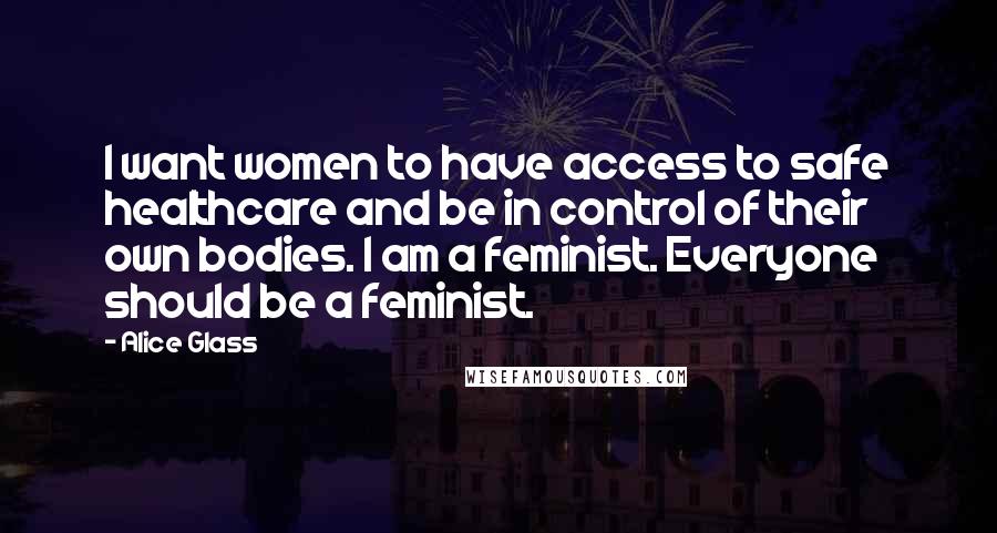 Alice Glass Quotes: I want women to have access to safe healthcare and be in control of their own bodies. I am a feminist. Everyone should be a feminist.