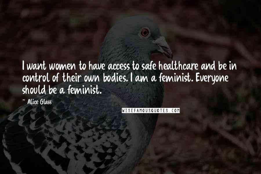 Alice Glass Quotes: I want women to have access to safe healthcare and be in control of their own bodies. I am a feminist. Everyone should be a feminist.
