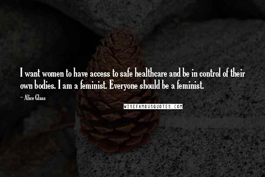 Alice Glass Quotes: I want women to have access to safe healthcare and be in control of their own bodies. I am a feminist. Everyone should be a feminist.
