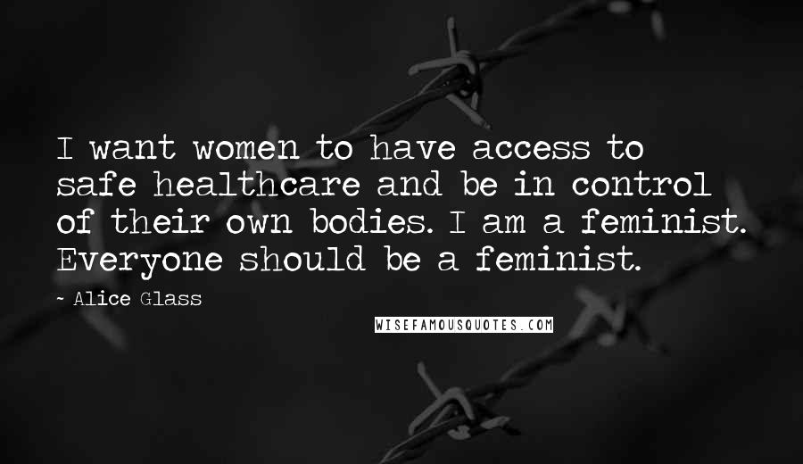Alice Glass Quotes: I want women to have access to safe healthcare and be in control of their own bodies. I am a feminist. Everyone should be a feminist.