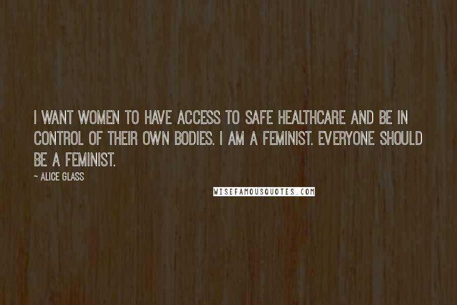 Alice Glass Quotes: I want women to have access to safe healthcare and be in control of their own bodies. I am a feminist. Everyone should be a feminist.
