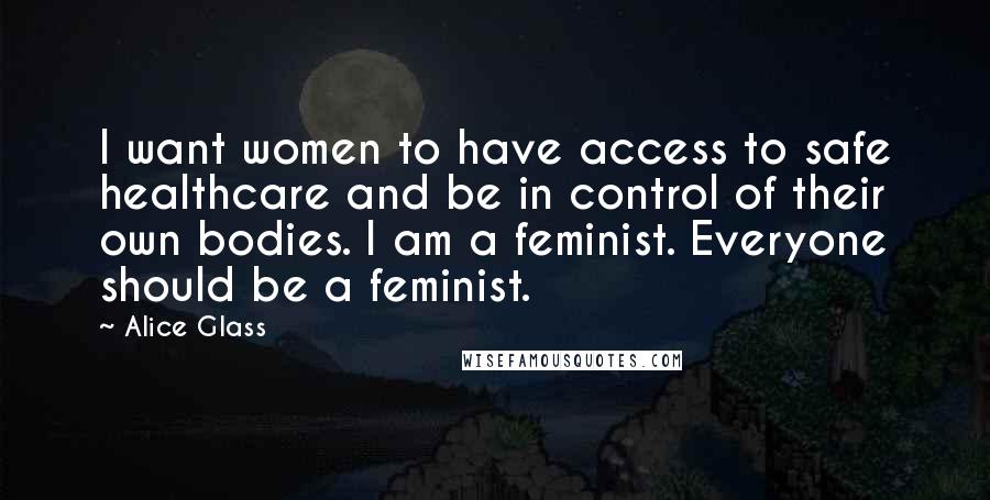 Alice Glass Quotes: I want women to have access to safe healthcare and be in control of their own bodies. I am a feminist. Everyone should be a feminist.