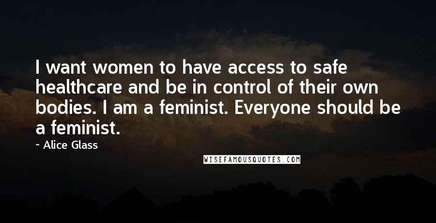 Alice Glass Quotes: I want women to have access to safe healthcare and be in control of their own bodies. I am a feminist. Everyone should be a feminist.
