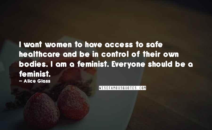 Alice Glass Quotes: I want women to have access to safe healthcare and be in control of their own bodies. I am a feminist. Everyone should be a feminist.