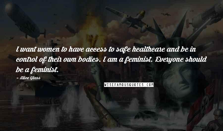 Alice Glass Quotes: I want women to have access to safe healthcare and be in control of their own bodies. I am a feminist. Everyone should be a feminist.