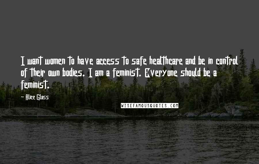 Alice Glass Quotes: I want women to have access to safe healthcare and be in control of their own bodies. I am a feminist. Everyone should be a feminist.