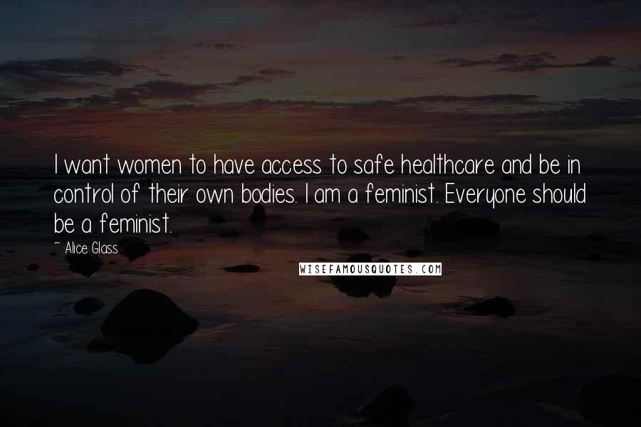 Alice Glass Quotes: I want women to have access to safe healthcare and be in control of their own bodies. I am a feminist. Everyone should be a feminist.