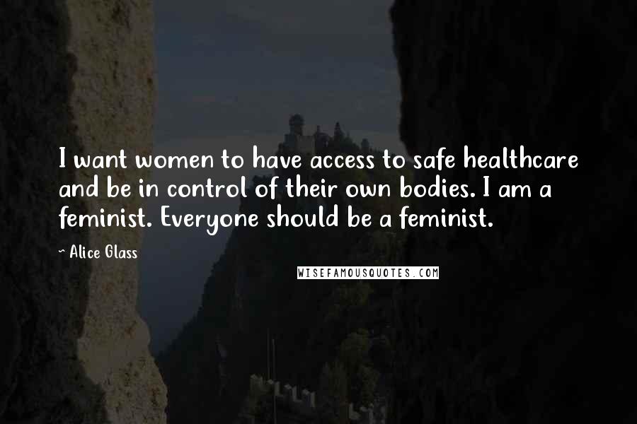 Alice Glass Quotes: I want women to have access to safe healthcare and be in control of their own bodies. I am a feminist. Everyone should be a feminist.