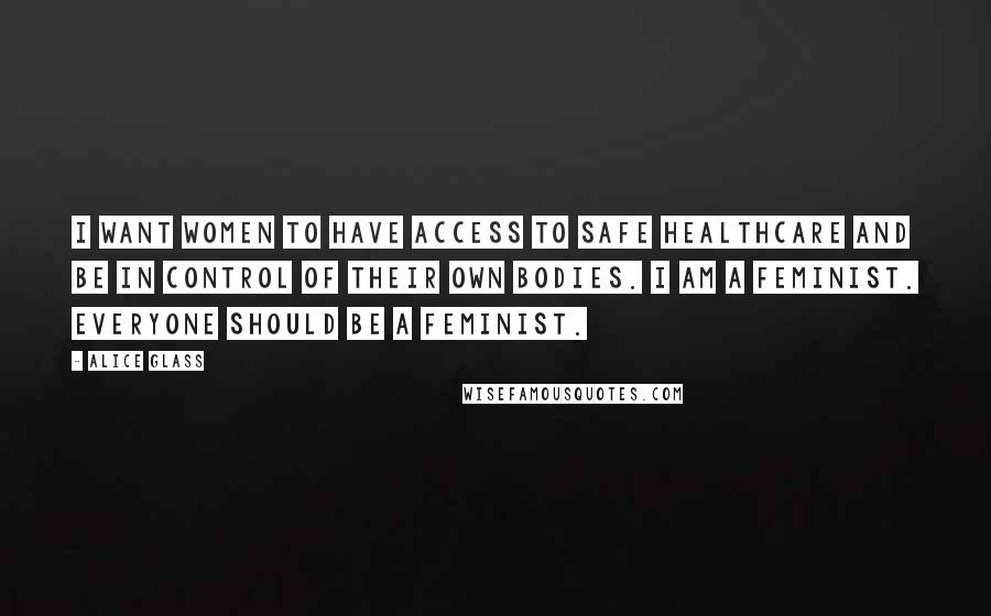 Alice Glass Quotes: I want women to have access to safe healthcare and be in control of their own bodies. I am a feminist. Everyone should be a feminist.