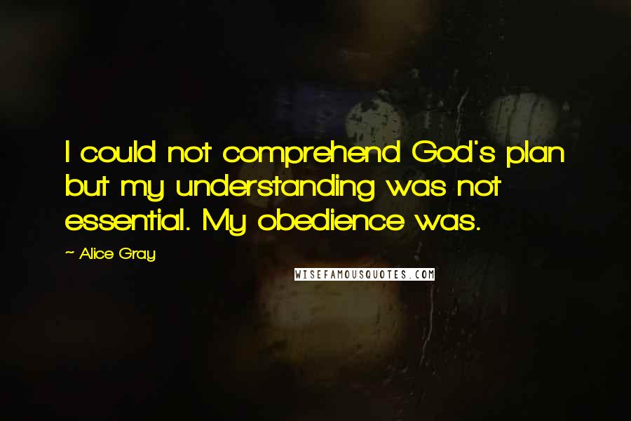 Alice Gray Quotes: I could not comprehend God's plan but my understanding was not essential. My obedience was.