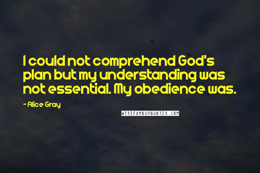 Alice Gray Quotes: I could not comprehend God's plan but my understanding was not essential. My obedience was.