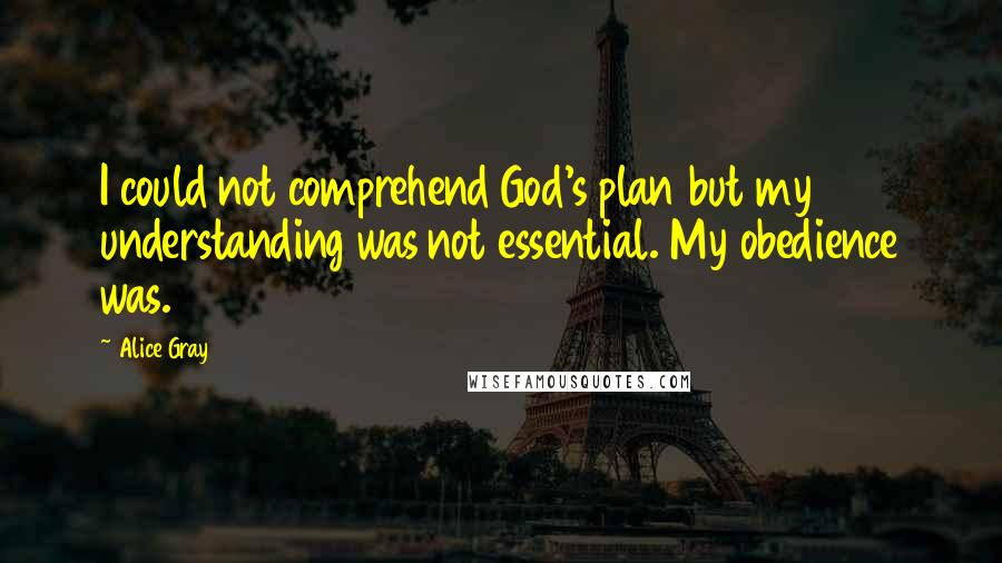 Alice Gray Quotes: I could not comprehend God's plan but my understanding was not essential. My obedience was.