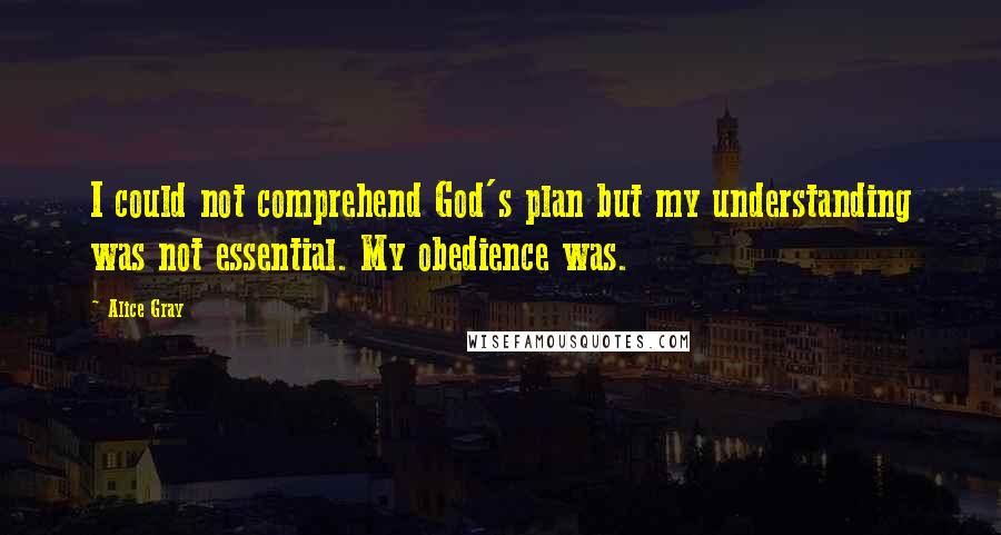 Alice Gray Quotes: I could not comprehend God's plan but my understanding was not essential. My obedience was.