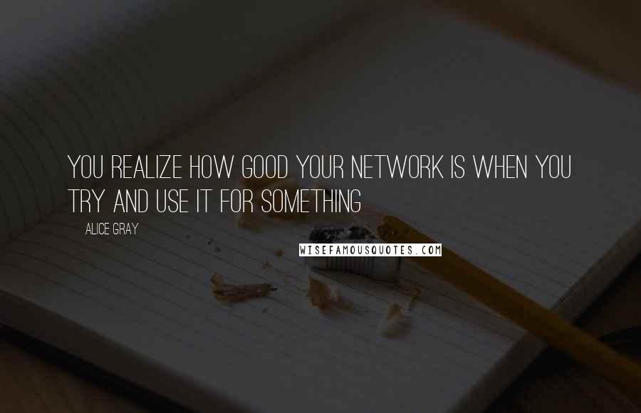 Alice Gray Quotes: you realize how good your network is when you try and use it for something