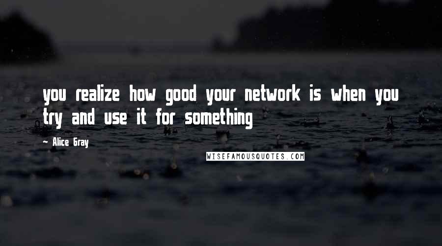 Alice Gray Quotes: you realize how good your network is when you try and use it for something