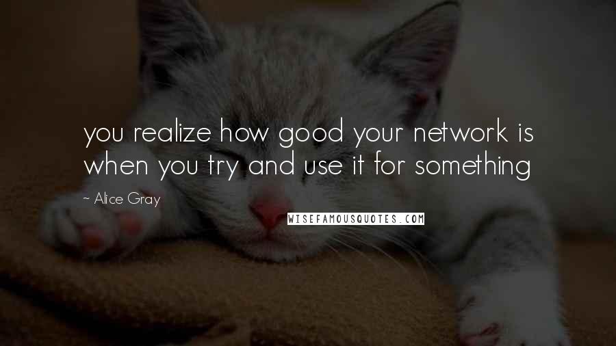 Alice Gray Quotes: you realize how good your network is when you try and use it for something