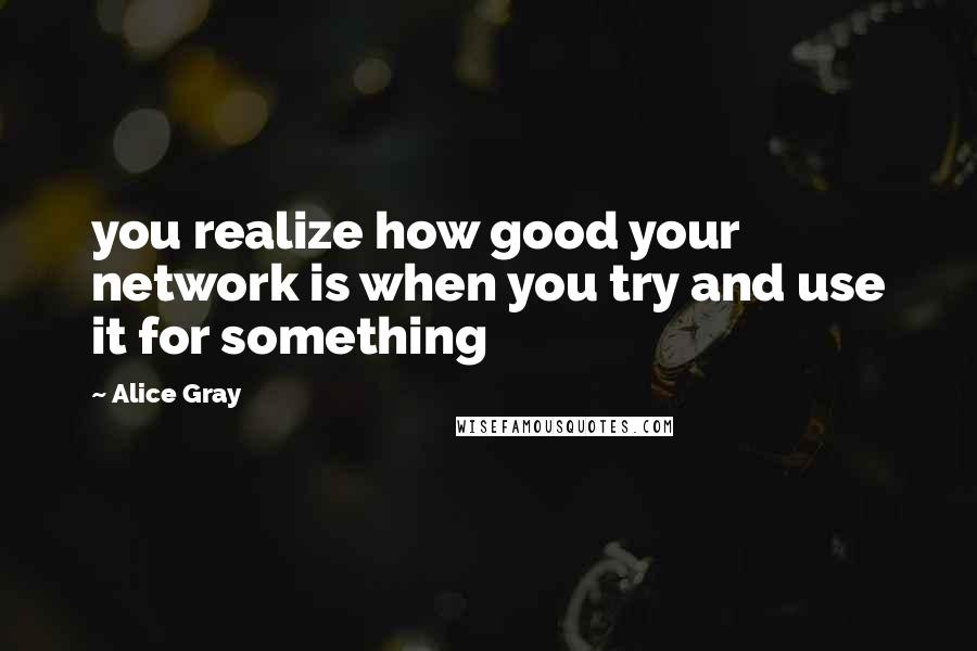 Alice Gray Quotes: you realize how good your network is when you try and use it for something