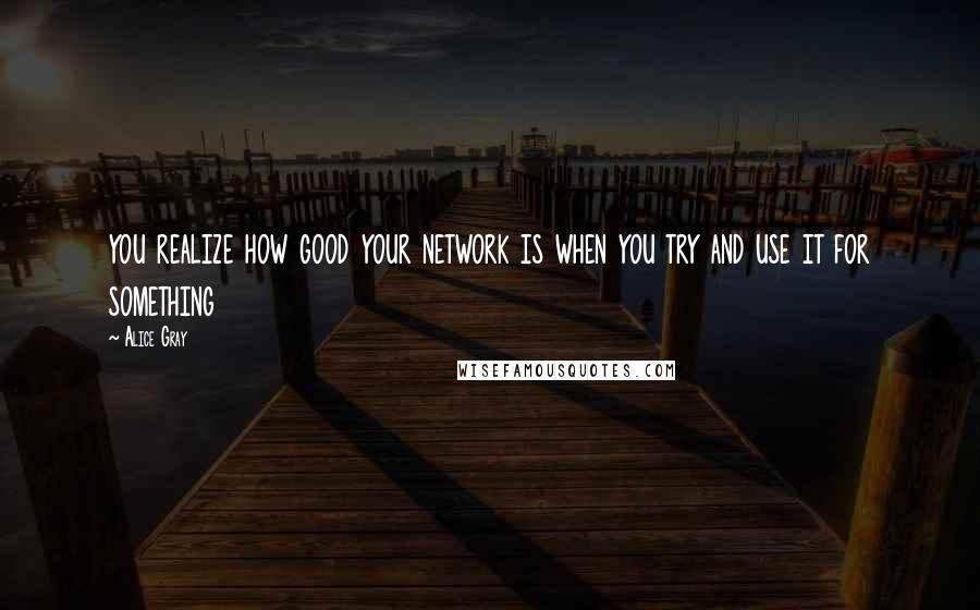 Alice Gray Quotes: you realize how good your network is when you try and use it for something