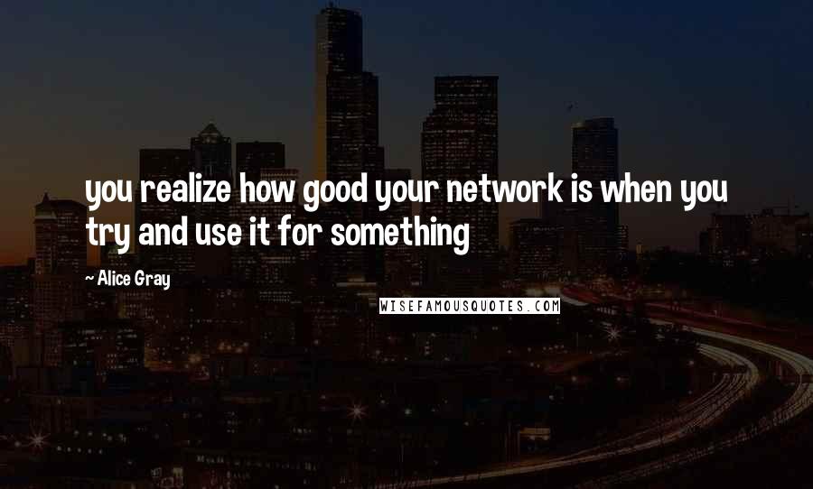 Alice Gray Quotes: you realize how good your network is when you try and use it for something