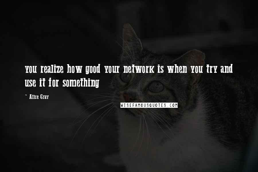 Alice Gray Quotes: you realize how good your network is when you try and use it for something