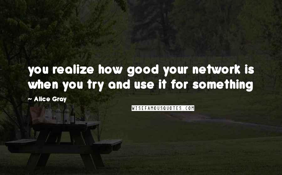 Alice Gray Quotes: you realize how good your network is when you try and use it for something