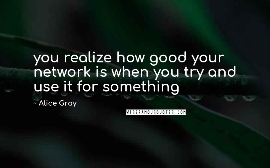 Alice Gray Quotes: you realize how good your network is when you try and use it for something