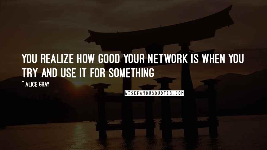 Alice Gray Quotes: you realize how good your network is when you try and use it for something