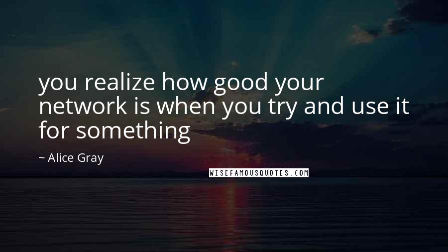 Alice Gray Quotes: you realize how good your network is when you try and use it for something