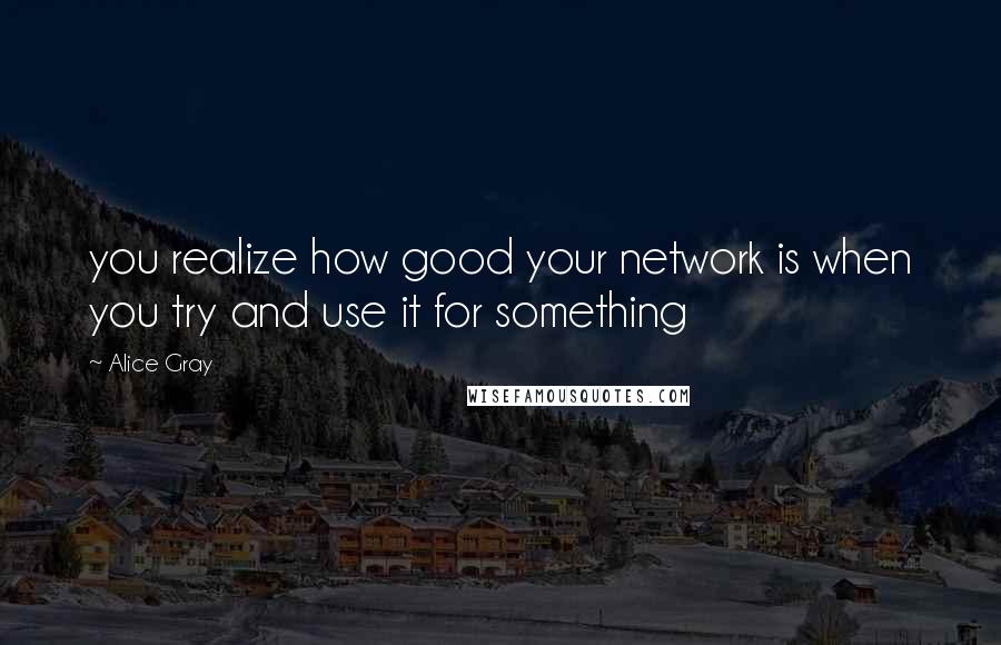 Alice Gray Quotes: you realize how good your network is when you try and use it for something