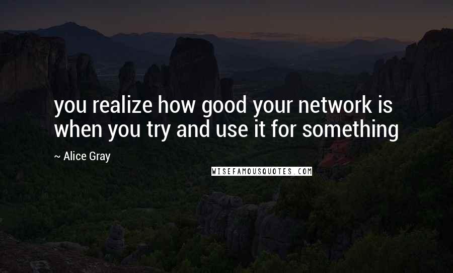 Alice Gray Quotes: you realize how good your network is when you try and use it for something