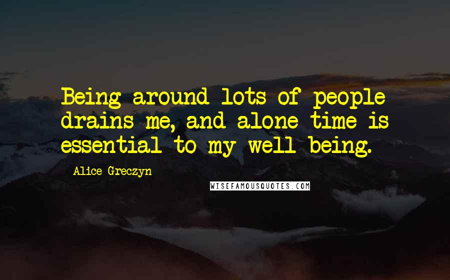 Alice Greczyn Quotes: Being around lots of people drains me, and alone time is essential to my well-being.