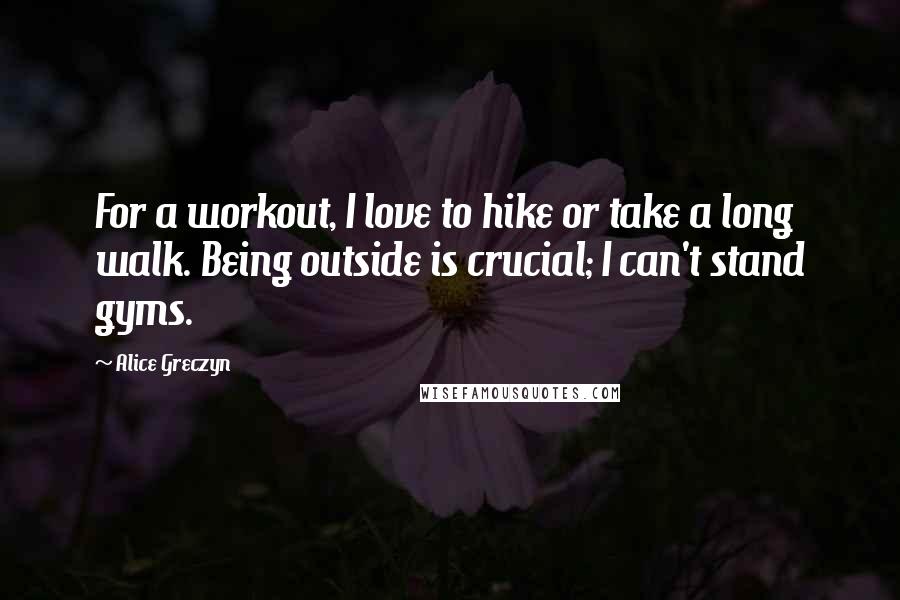 Alice Greczyn Quotes: For a workout, I love to hike or take a long walk. Being outside is crucial; I can't stand gyms.