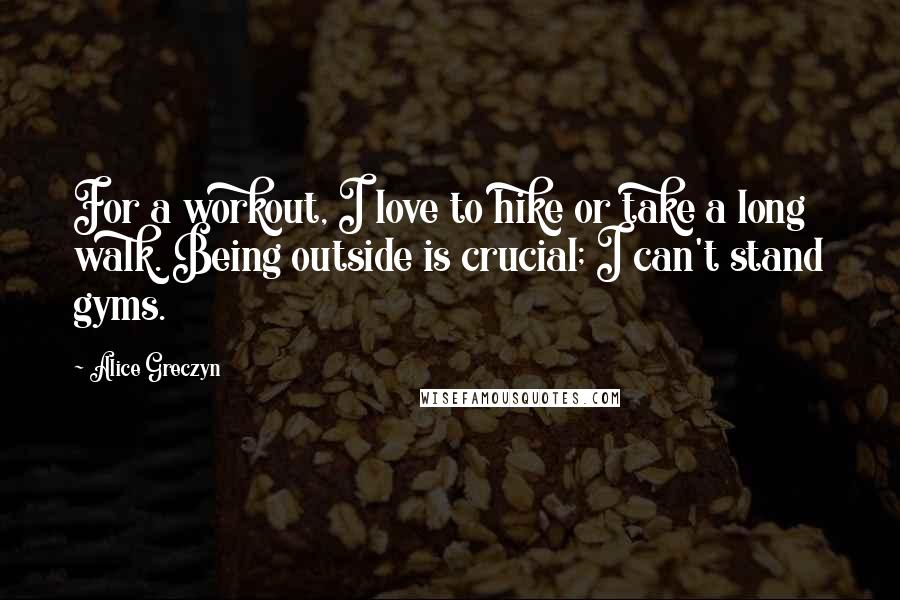 Alice Greczyn Quotes: For a workout, I love to hike or take a long walk. Being outside is crucial; I can't stand gyms.