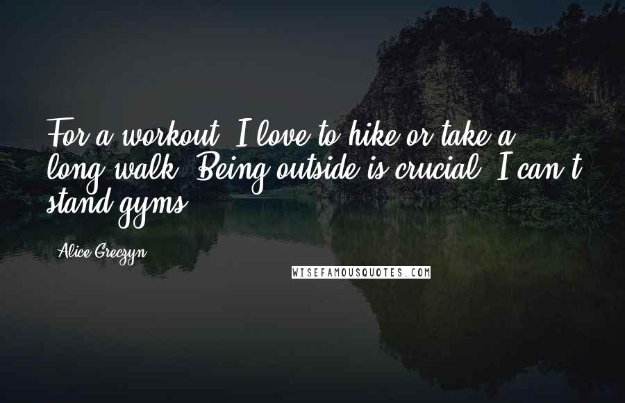 Alice Greczyn Quotes: For a workout, I love to hike or take a long walk. Being outside is crucial; I can't stand gyms.