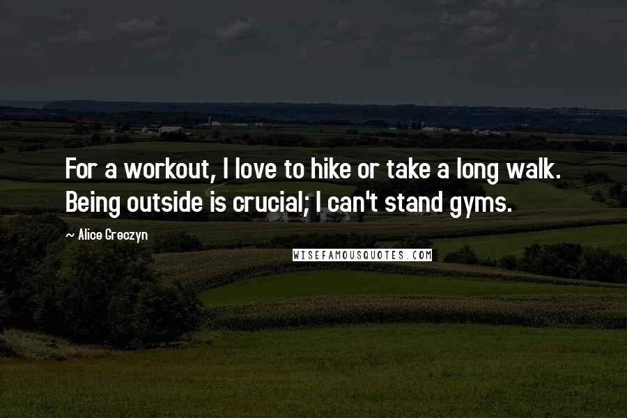 Alice Greczyn Quotes: For a workout, I love to hike or take a long walk. Being outside is crucial; I can't stand gyms.