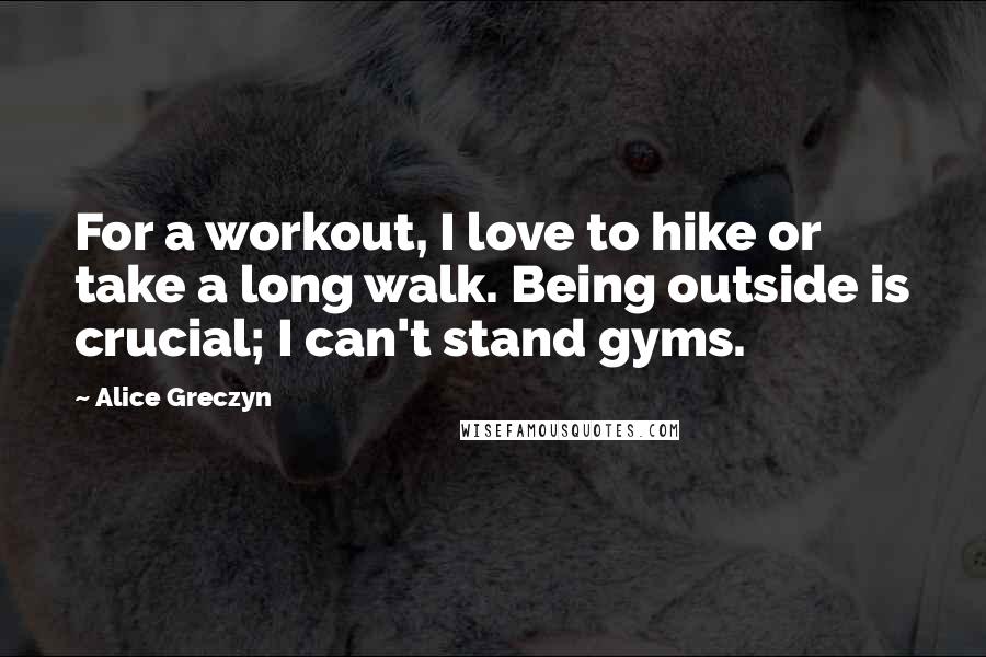 Alice Greczyn Quotes: For a workout, I love to hike or take a long walk. Being outside is crucial; I can't stand gyms.