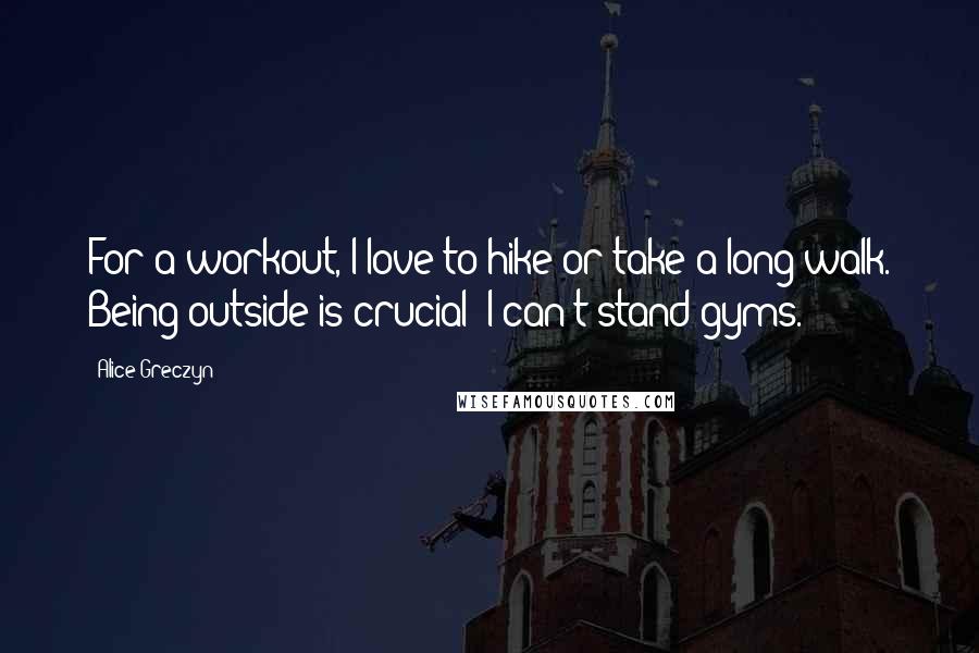 Alice Greczyn Quotes: For a workout, I love to hike or take a long walk. Being outside is crucial; I can't stand gyms.