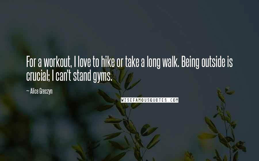 Alice Greczyn Quotes: For a workout, I love to hike or take a long walk. Being outside is crucial; I can't stand gyms.