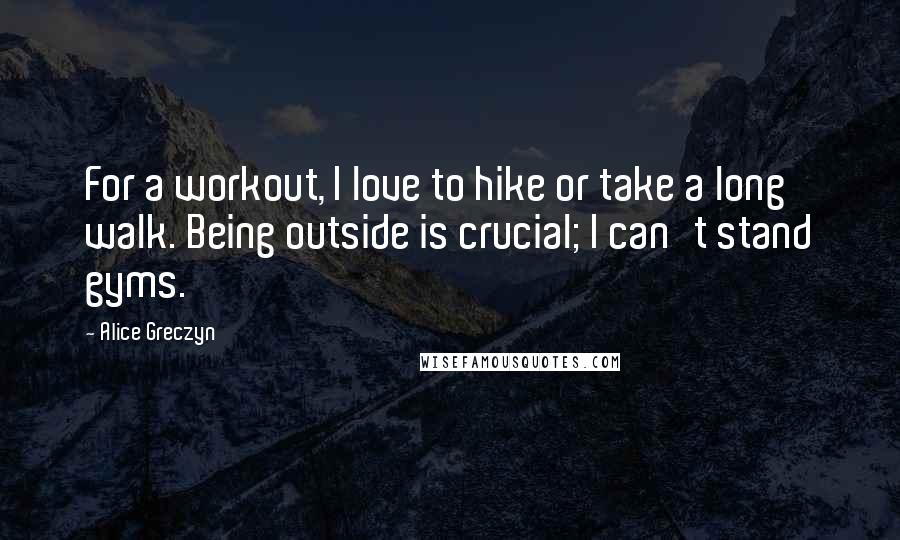 Alice Greczyn Quotes: For a workout, I love to hike or take a long walk. Being outside is crucial; I can't stand gyms.