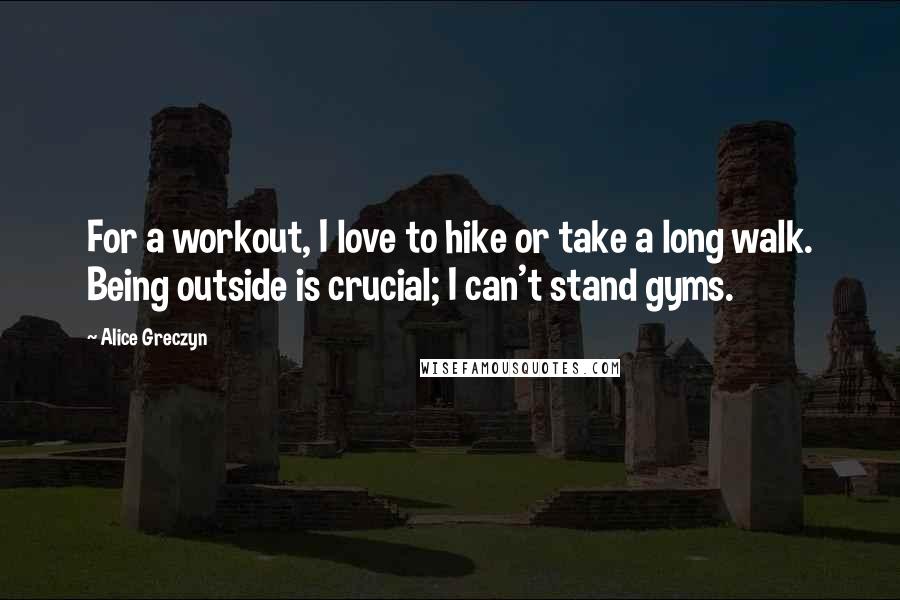 Alice Greczyn Quotes: For a workout, I love to hike or take a long walk. Being outside is crucial; I can't stand gyms.