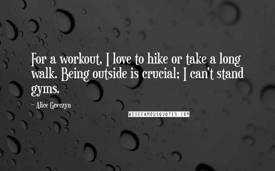 Alice Greczyn Quotes: For a workout, I love to hike or take a long walk. Being outside is crucial; I can't stand gyms.