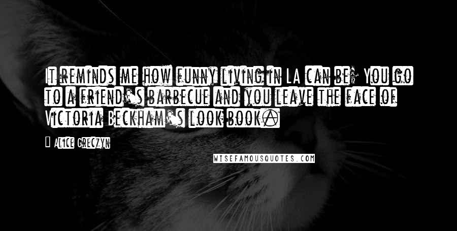 Alice Greczyn Quotes: It reminds me how funny living in LA can be; You go to a friend's barbecue and you leave the face of Victoria Beckham's look book.