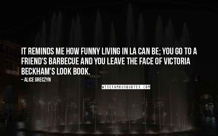 Alice Greczyn Quotes: It reminds me how funny living in LA can be; You go to a friend's barbecue and you leave the face of Victoria Beckham's look book.